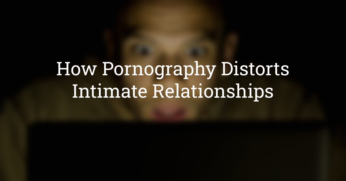 1200px x 630px - How Pornography Distorts Intimate Relationships